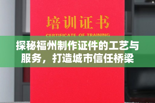 广州探秘福州制作证件的工艺与服务，打造城市信任桥梁
