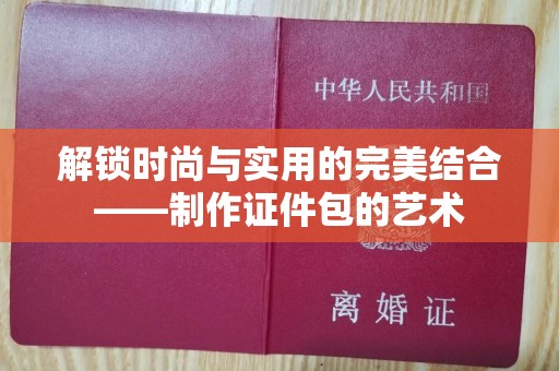 广州解锁时尚与实用的完美结合——制作证件包的艺术