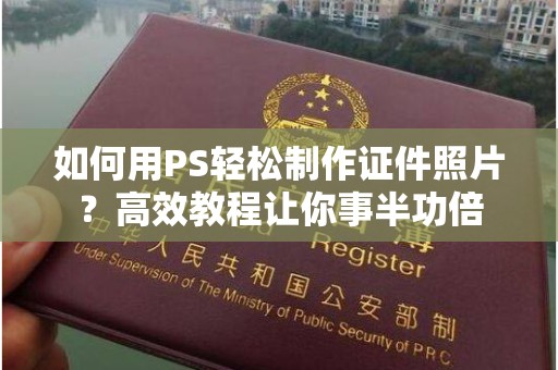 广州如何用PS轻松制作证件照片？高效教程让你事半功倍