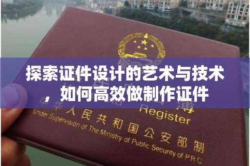广州探索证件设计的艺术与技术，如何高效做制作证件