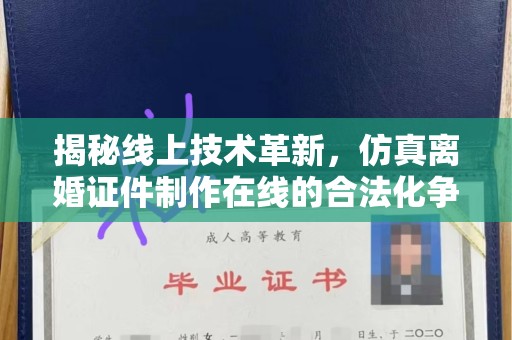 广州揭秘线上技术革新，仿真离婚证件制作在线的合法化争议与未来