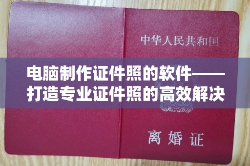广州电脑制作证件照的软件——打造专业证件照的高效解决方案